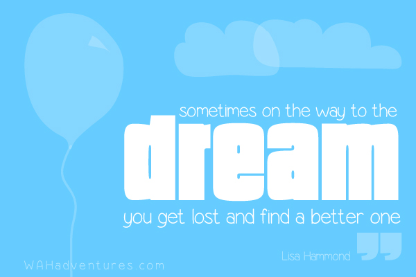 Sometimes on the way to the dream you get lost and find a better one